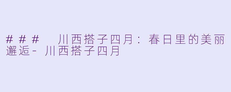 ### 川西搭子四月：春日里的美丽邂逅-川西搭子四月