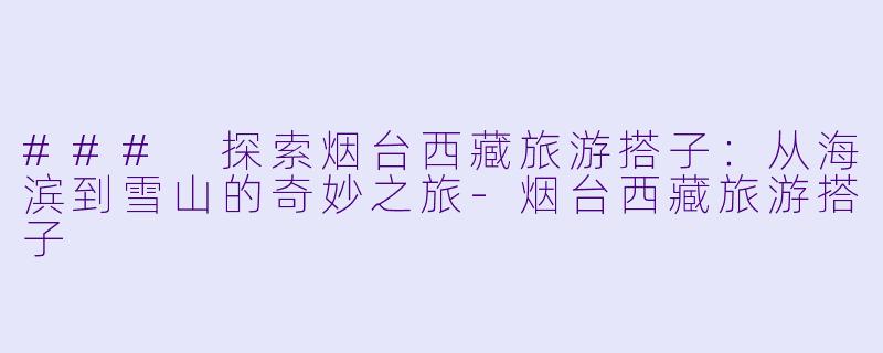 ### 探索烟台西藏旅游搭子：从海滨到雪山的奇妙之旅-烟台西藏旅游搭子