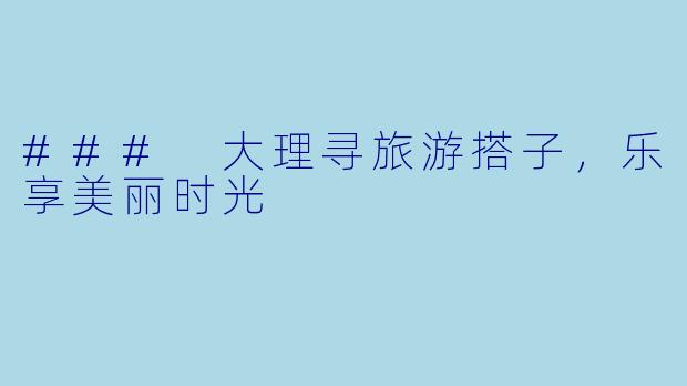 ### 大理寻旅游搭子,乐享美丽时光