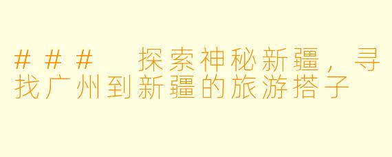 ### 探索神秘新疆，寻找广州到新疆的旅游搭子