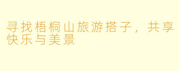 寻找梧桐山旅游搭子，共享快乐与美景