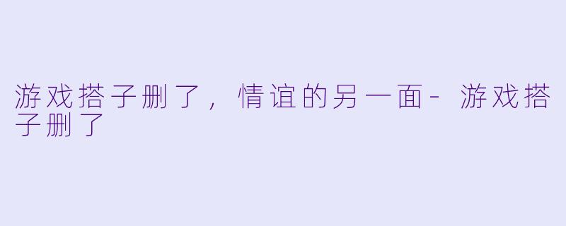 游戏搭子删了，情谊的另一面-游戏搭子删了