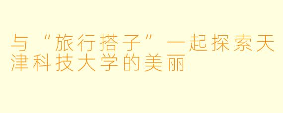 与“旅行搭子”一起探索天津科技大学的美丽