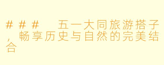 ### 五一大同旅游搭子，畅享历史与自然的完美结合