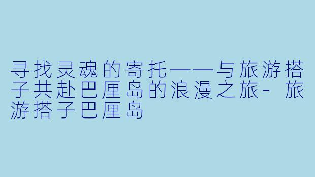 寻找灵魂的寄托——与旅游搭子共赴巴厘岛的浪漫之旅-旅游搭子巴厘岛