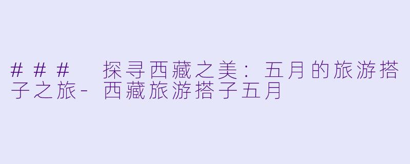 ### 探寻西藏之美：五月的旅游搭子之旅-西藏旅游搭子五月