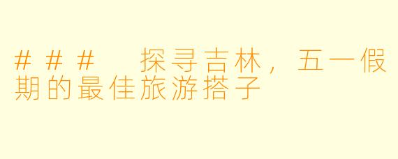 ### 探寻吉林，五一假期的最佳旅游搭子