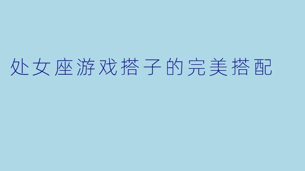 处女座游戏搭子的完美搭配