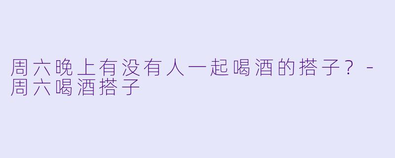 周六晚上有没有人一起喝酒的搭子？-周六喝酒搭子