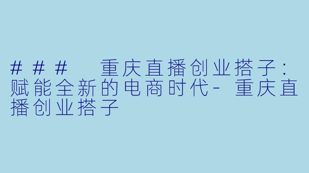 ### 重庆直播创业搭子：赋能全新的电商时代-重庆直播创业搭子