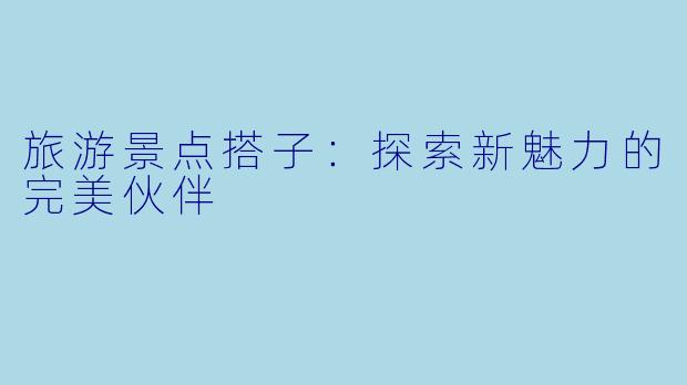 旅游景点搭子:探索新魅力的完美伙伴