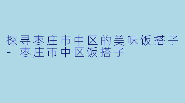 探寻枣庄市中区的美味饭搭子-枣庄市中区饭搭子