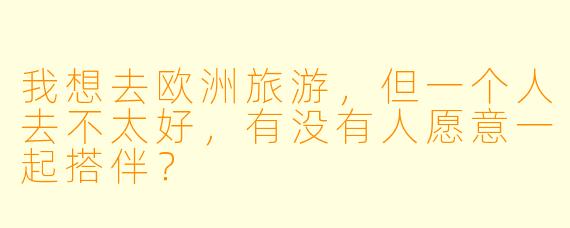 我想去欧洲旅游，但一个人去不太好，有没有人愿意一起搭伴？