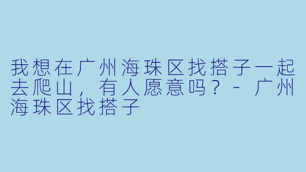 我想在广州海珠区找搭子一起去爬山，有人愿意吗？-广州海珠区找搭子