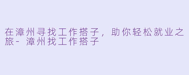 在漳州寻找工作搭子，助你轻松就业之旅-漳州找工作搭子