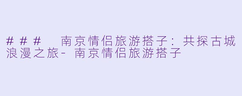### 南京情侣旅游搭子:共探古城浪漫之旅