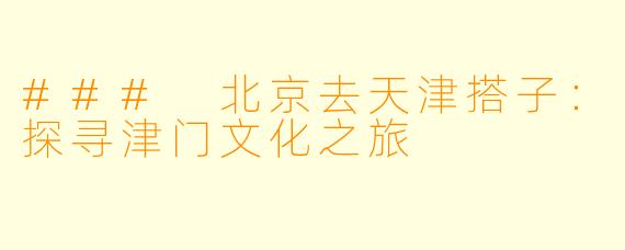 ### 北京去天津搭子：探寻津门文化之旅