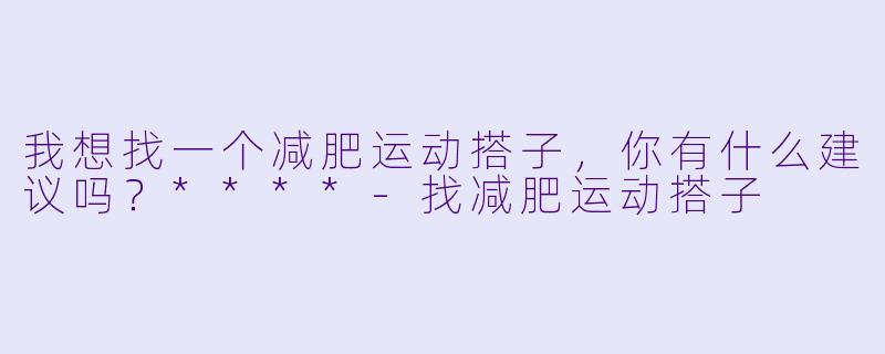 我想找一个减肥运动搭子，你有什么建议吗？****