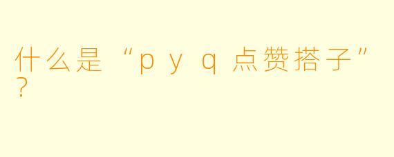 什么是“pyq点赞搭子”?