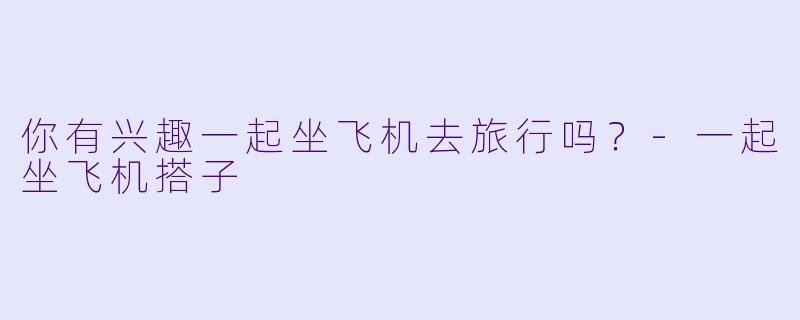 你有兴趣一起坐飞机去旅行吗？-一起坐飞机搭子