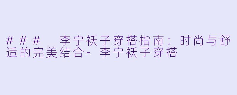 ### 李宁袄子穿搭指南:时尚与舒适的完美结合
