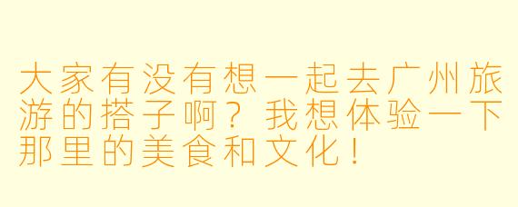 大家有没有想一起去广州旅游的搭子啊？我想体验一下那里的美食和文化！