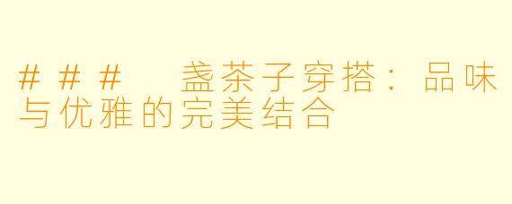 ### 盏茶子穿搭：品味与优雅的完美结合