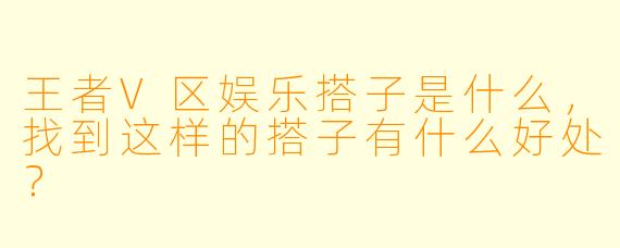 王者V区娱乐搭子是什么,找到这样的搭子有什么好处?