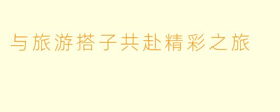 与旅游搭子共赴精彩之旅