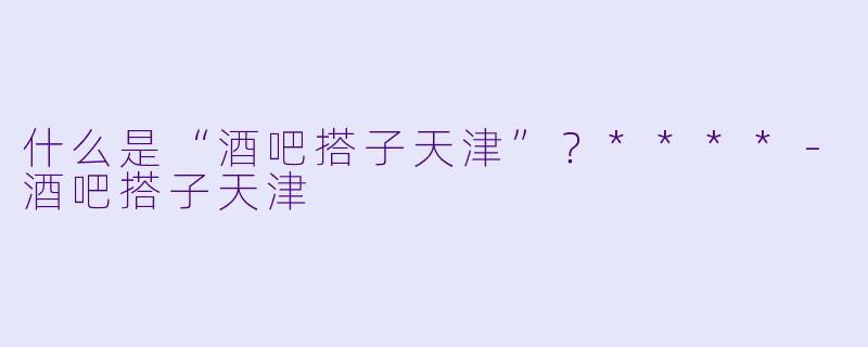 什么是“酒吧搭子天津”?****