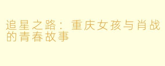 追星之路：重庆女孩与肖战的青春故事