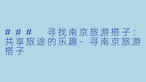 ### 寻找南京旅游搭子：共享旅途的乐趣-寻南京旅游搭子