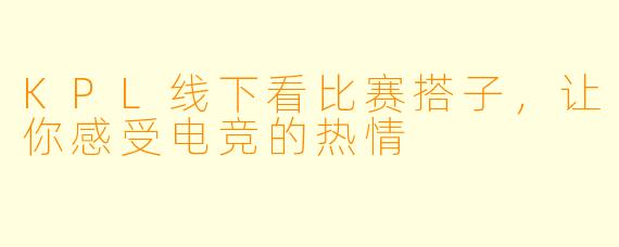 KPL线下看比赛搭子，让你感受电竞的热情