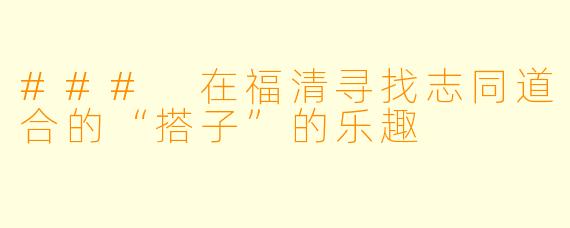 ### 在福清寻找志同道合的“搭子”的乐趣