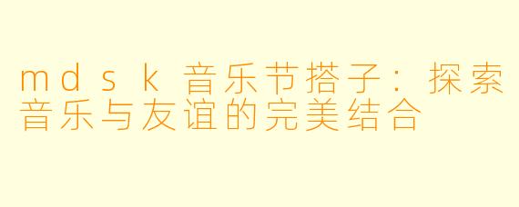mdsk音乐节搭子：探索音乐与友谊的完美结合
