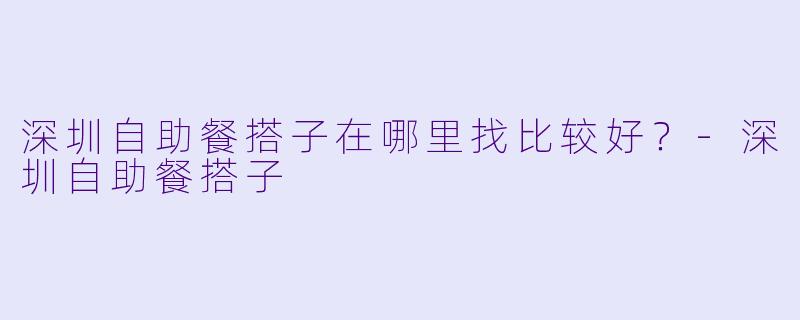 深圳自助餐搭子在哪里找比较好？-深圳自助餐搭子