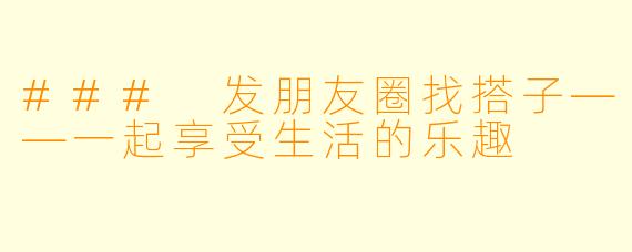 ### 发朋友圈找搭子——一起享受生活的乐趣