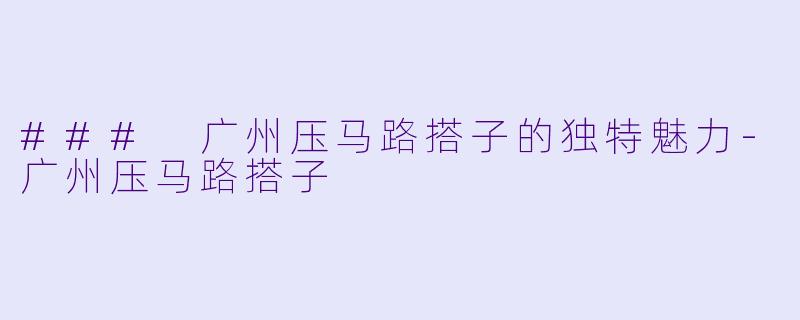 ### 广州压马路搭子的独特魅力-广州压马路搭子