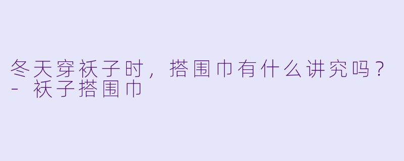 冬天穿袄子时，搭围巾有什么讲究吗？