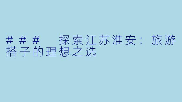 ### 探索江苏淮安:旅游搭子的理想之选