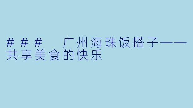 ### 广州海珠饭搭子——共享美食的快乐