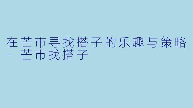 在芒市寻找搭子的乐趣与策略-芒市找搭子