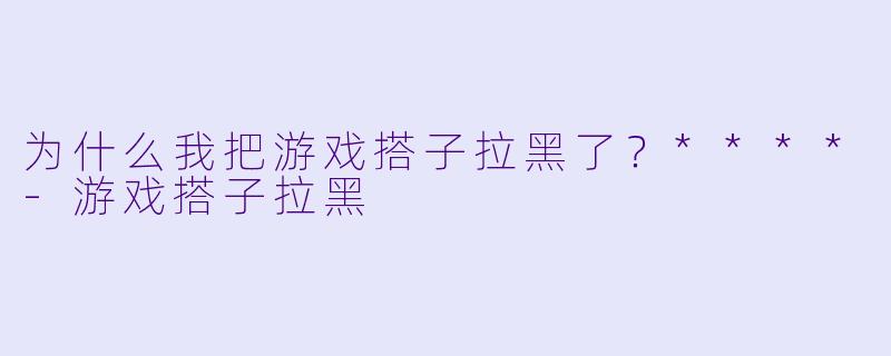 为什么我把游戏搭子拉黑了？****