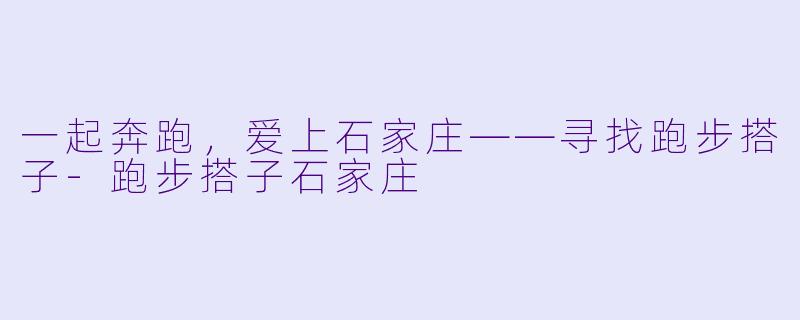 一起奔跑，爱上石家庄——寻找跑步搭子-跑步搭子石家庄