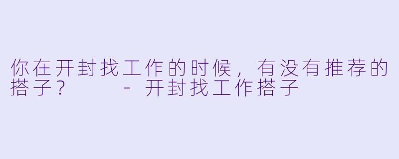 你在开封找工作的时候，有没有推荐的搭子？  