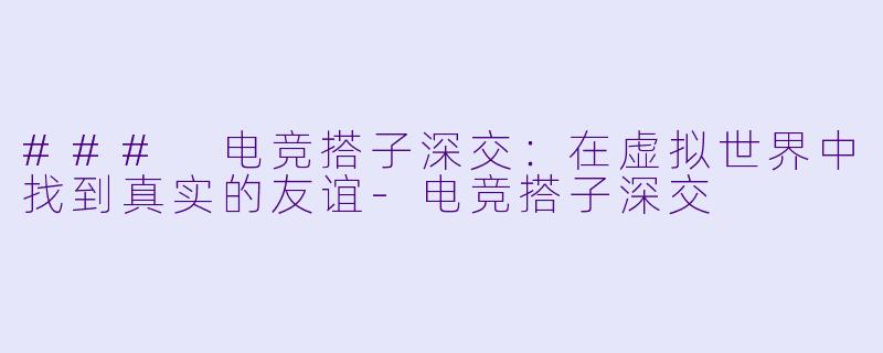 ### 电竞搭子深交：在虚拟世界中找到真实的友谊-电竞搭子深交