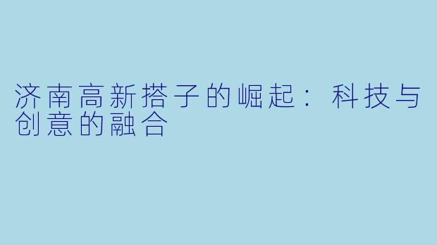 济南高新搭子的崛起：科技与创意的融合