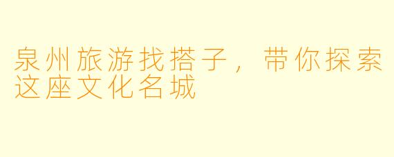 泉州旅游找搭子，带你探索这座文化名城