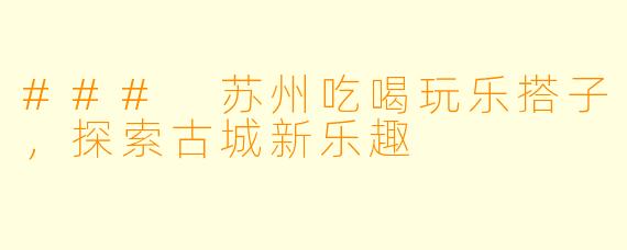 ### 苏州吃喝玩乐搭子，探索古城新乐趣