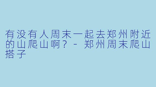 有没有人周末一起去郑州附近的山爬山啊？-郑州周末爬山搭子